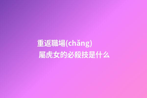 重返職場(chǎng) 屬虎女的必殺技是什么